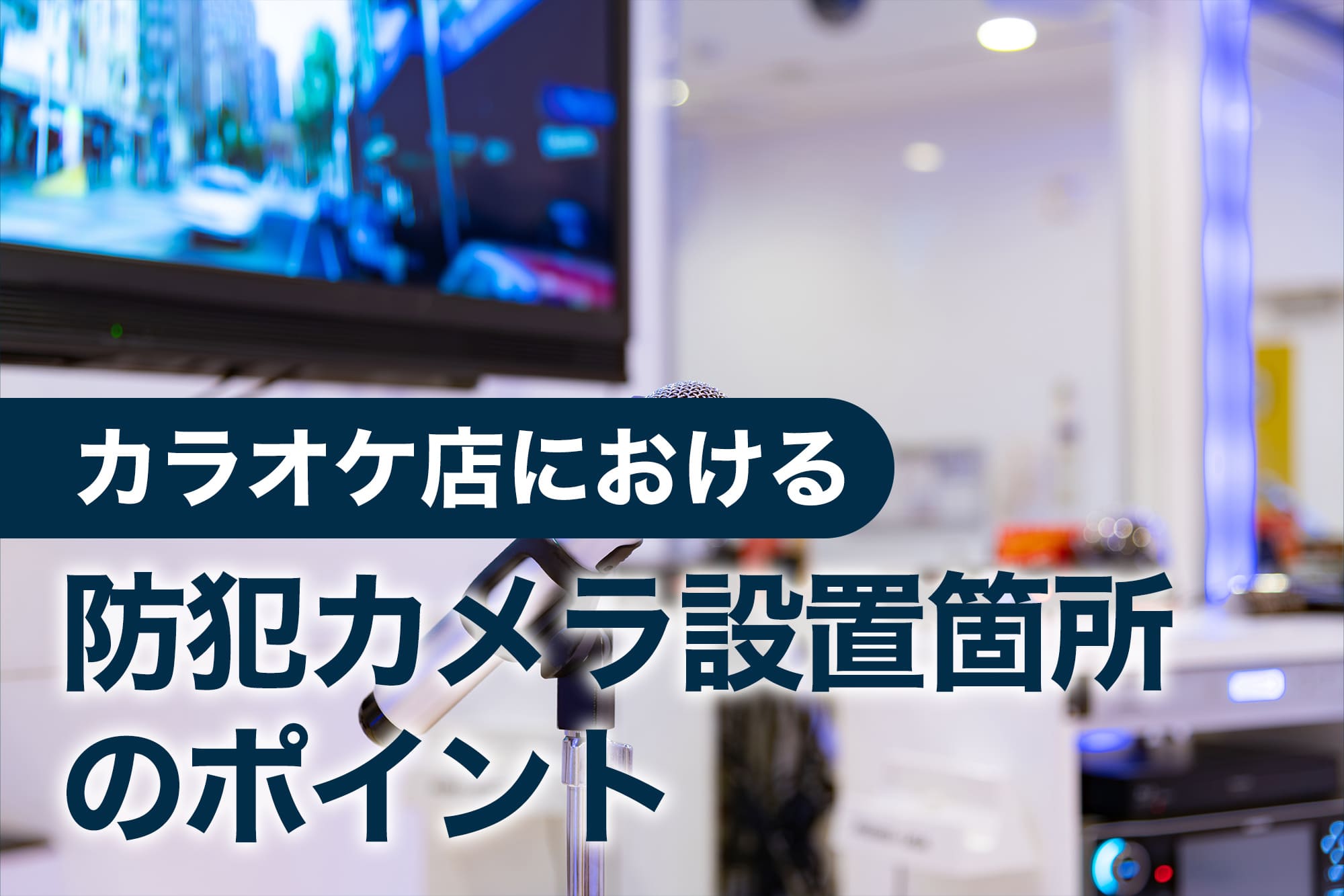 カラオケ店に防犯カメラは必須！トラブル抑止とプライバシー配慮を両立する設置場所